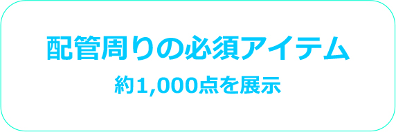 配管周りの必須アイテム 約1,000点を展示