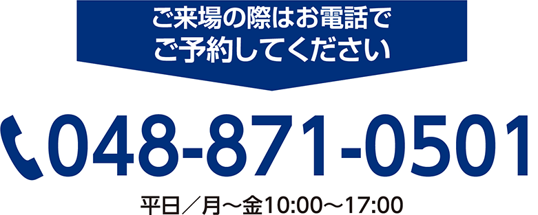 ご来場の際はお電話でご予約してください　048-871-0501　平日／月～金10:00～17:00