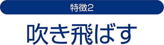 特徴2　吹き飛ばす